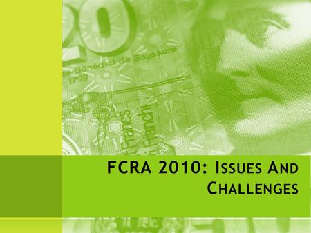 FCRA 2010: I SSUES A ND C HALLENGES I NDIVIDUALS  Individuals now covered by FCRA  Scholarships exempt  Need FCRA registration / permission for: 