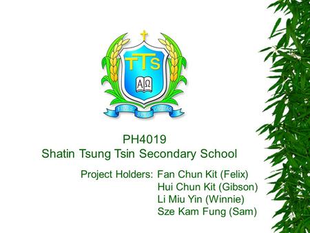 PH4019 Shatin Tsung Tsin Secondary School Project Holders: Fan Chun Kit (Felix) Hui Chun Kit (Gibson) Li Miu Yin (Winnie) Sze Kam Fung (Sam)