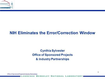 Office of Sponsored Projects & Industry Partnerships 1 NIH Eliminates the Error/Correction Window Cynthia Sylvester Office of Sponsored Projects & Industry.