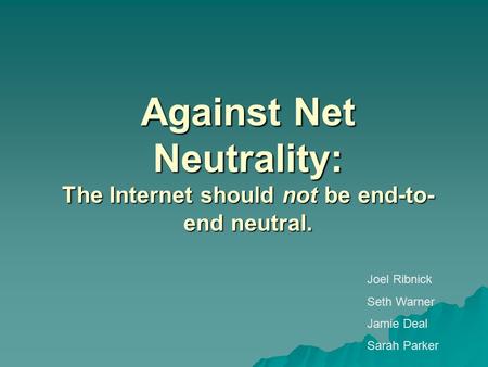 Against Net Neutrality: The Internet should not be end-to- end neutral. Joel Ribnick Seth Warner Jamie Deal Sarah Parker.