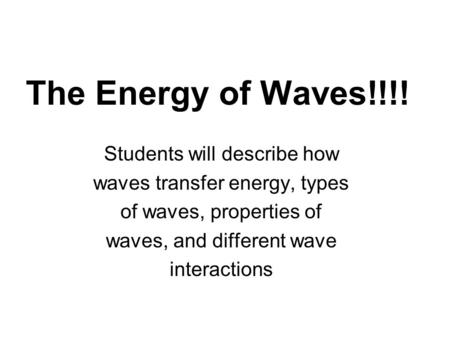 The Energy of Waves!!!! Students will describe how waves transfer energy, types of waves, properties of waves, and different wave interactions.