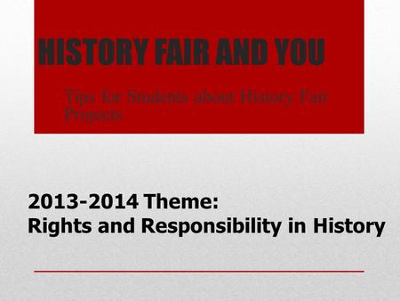 HISTORY FAIR AND YOU Tips for Students about History Fair Projects 2013-2014 Theme: Rights and Responsibility in History.