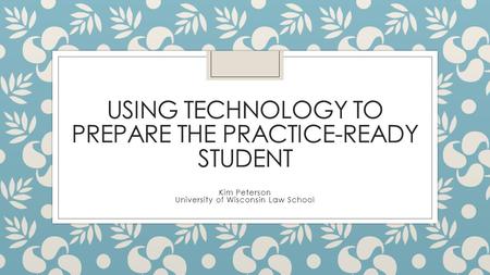 USING TECHNOLOGY TO PREPARE THE PRACTICE-READY STUDENT Kim Peterson University of Wisconsin Law School.