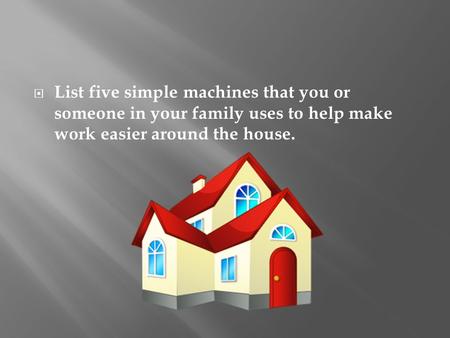 List five simple machines that you or someone in your family uses to help make work easier around the house.