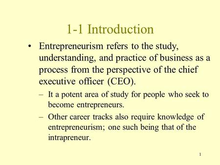 1 1-1 Introduction Entrepreneurism refers to the study, understanding, and practice of business as a process from the perspective of the chief executive.