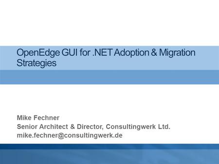 OpenEdge GUI for.NET Adoption & Migration Strategies Mike Fechner Senior Architect & Director, Consultingwerk Ltd.