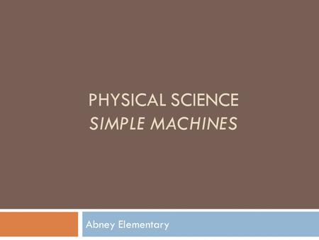 PHYSICAL SCIENCE SIMPLE MACHINES Abney Elementary.