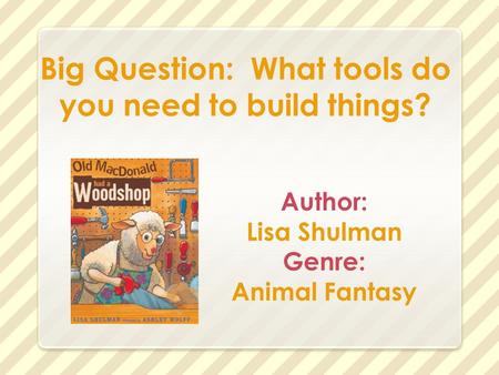 Big Question: What tools do you need to build things? Author: Lisa Shulman Genre: Animal Fantasy.