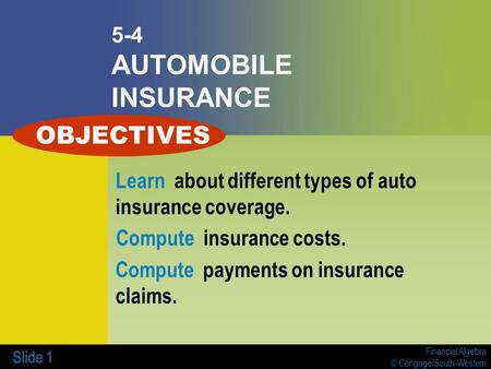 Financial Algebra © Cengage/South-Western Slide 1 5-4 AUTOMOBILE INSURANCE Learn about different types of auto insurance coverage. Compute insurance costs.