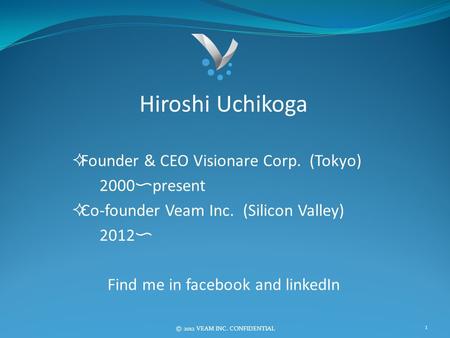 Ⓒ 2012 VEAM INC. CONFIDENTIAL Hiroshi Uchikoga  Founder & CEO Visionare Corp. (Tokyo) 2000 〜 present  Co-founder Veam Inc. (Silicon Valley) 2012 〜 Find.