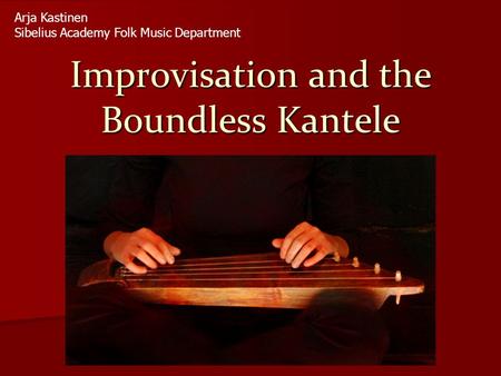 Improvisation and the Boundless Kantele Arja Kastinen Sibelius Academy Folk Music Department.