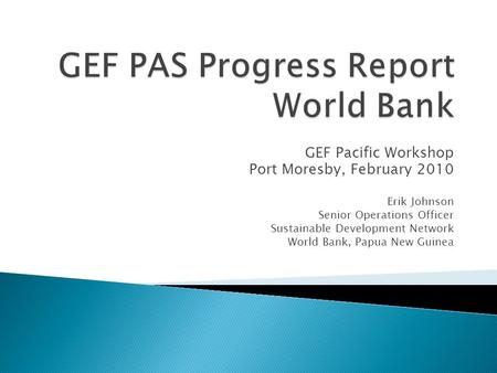 GEF Pacific Workshop Port Moresby, February 2010 Erik Johnson Senior Operations Officer Sustainable Development Network World Bank, Papua New Guinea.