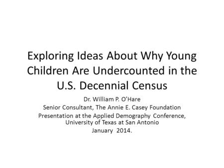 Exploring Ideas About Why Young Children Are Undercounted in the U.S. Decennial Census Dr. William P. O’Hare Senior Consultant, The Annie E. Casey Foundation.