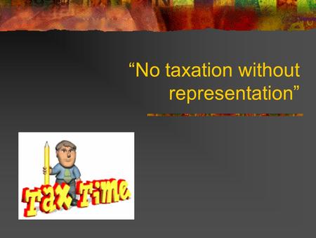 “No taxation without representation”. Many of the new English laws revolved around taxes – payment due to the government This is because the English needed.