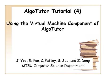 AlgoTutor Tutorial (4) Using the Virtual Machine Component of AlgoTutor J. Yoo, S. Yoo, C. Pettey, S. Seo, and Z. Dong MTSU Computer Science Department.