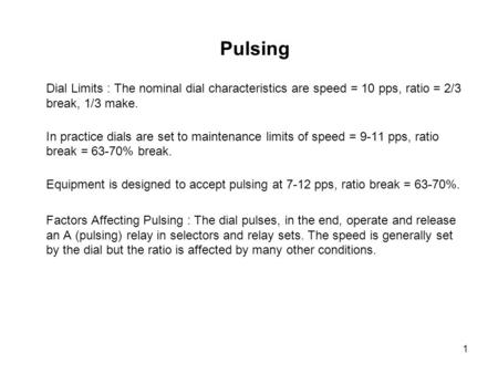 1 Pulsing Dial Limits : The nominal dial characteristics are speed = 10 pps, ratio = 2/3 break, 1/3 make. In practice dials are set to maintenance limits.