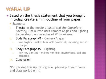 WARM UP Based on the thesis statement that you brought in today, create a mini-outline of your paper: Example: Thesis: In the movie Charlie and the Chocolate.