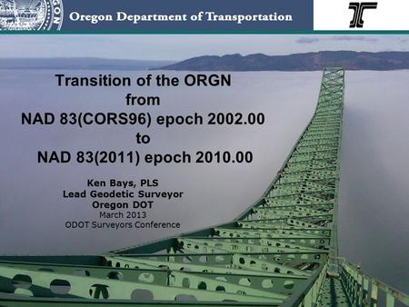 Transition of the ORGN from NAD 83(CORS96) epoch 2002.00 to NAD 83(2011) epoch 2010.00 Ken Bays, PLS Lead Geodetic Surveyor Oregon DOT March 2013 ODOT.