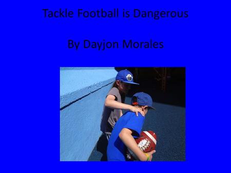 Tackle Football is Dangerous By Dayjon Morales. TACKLE FOOTBALL IS DANGEROUS Do you think tackle football is dangerous for kids? I think it is dangerous.