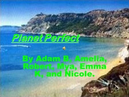 Planet Perfect By Adam B, Amelia, Robert, Mya, Emma K, and Nicole.