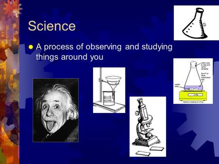 Science  A process of observing and studying things around you.