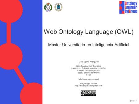 8/11/2011 Web Ontology Language (OWL) Máster Universitario en Inteligencia Artificial Mikel Egaña Aranguren 3205 Facultad de Informática Universidad Politécnica.