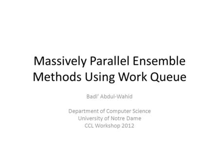 Massively Parallel Ensemble Methods Using Work Queue Badi’ Abdul-Wahid Department of Computer Science University of Notre Dame CCL Workshop 2012.