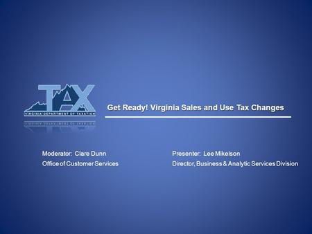 Get Ready! Virginia Sales and Use Tax Changes Moderator: Clare Dunn Office of Customer Services Presenter: Lee Mikelson Director, Business & Analytic Services.