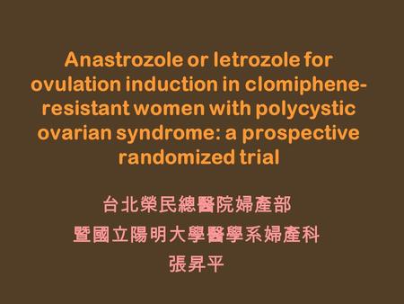 Anastrozole or letrozole for ovulation induction in clomiphene- resistant women with polycystic ovarian syndrome: a prospective randomized trial 台北榮民總醫院婦產部.
