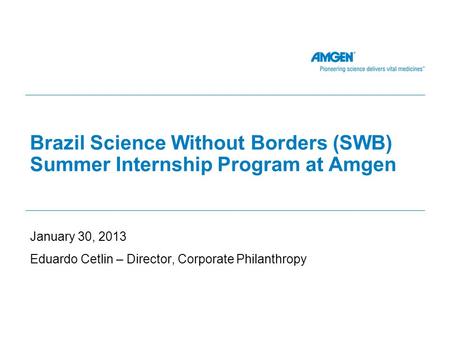 Brazil Science Without Borders (SWB) Summer Internship Program at Amgen January 30, 2013 Eduardo Cetlin – Director, Corporate Philanthropy.