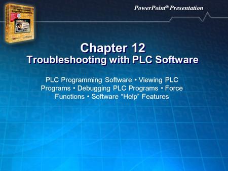 PowerPoint ® Presentation Chapter 12 Troubleshooting with PLC Software PLC Programming Software Viewing PLC Programs Debugging PLC Programs Force Functions.