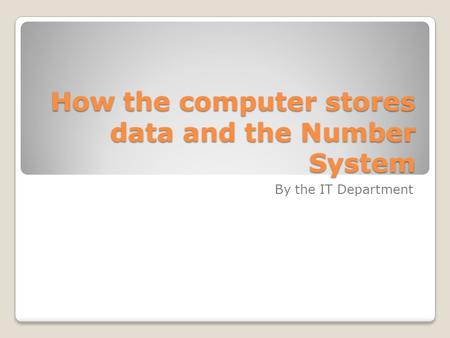 How the computer stores data and the Number System By the IT Department.