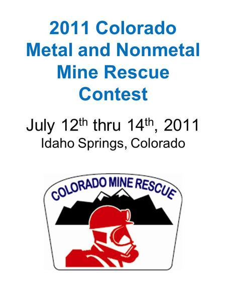 2011 Colorado Metal and Nonmetal Mine Rescue Contest July 12 th thru 14 th, 2011 Idaho Springs, Colorado.