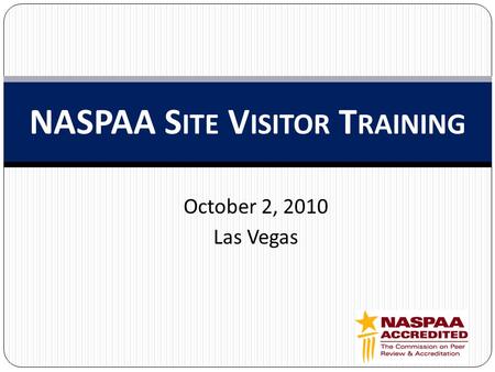 October 2, 2010 Las Vegas NASPAA S ITE V ISITOR T RAINING.