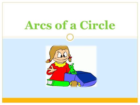 Arcs of a Circle. Arc: Consists of two points on a circle and all points needed to connect the points by a single path. The center of an arc is the center.