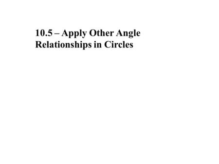 10.5 – Apply Other Angle Relationships in Circles.