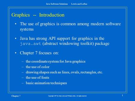 Java Software Solutions Lewis and Loftus Chapter 7 1 Copyright 1997 by John Lewis and William Loftus. All rights reserved. Graphics -- Introduction The.