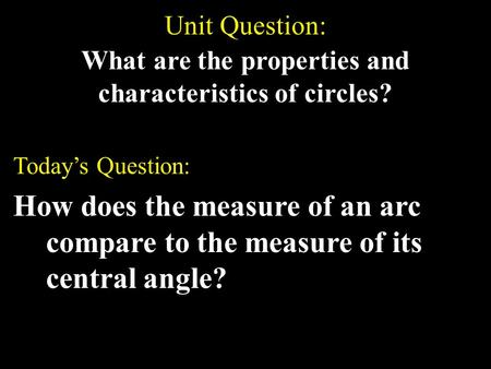 Unit Question: What are the properties and characteristics of circles? Today’s Question: How does the measure of an arc compare to the measure of its central.