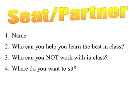 1.Name 2.Who can you help you learn the best in class? 3.Who can you NOT work with in class? 4.Where do you want to sit?