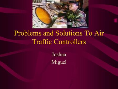 Problems and Solutions To Air Traffic Controllers Joshua Miguel.