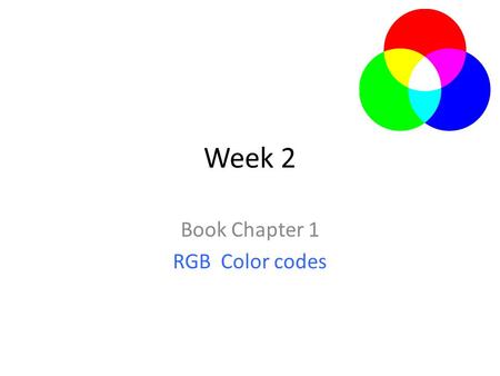 Week 2 Book Chapter 1 RGB Color codes. 2 2.Additive Color Mixing RGB The mixing of “ light ” Primary: Red, Green, Blue The complementary color “ White.