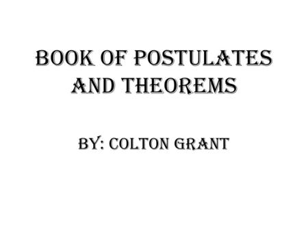 Book of Postulates and theorems By: Colton Grant.