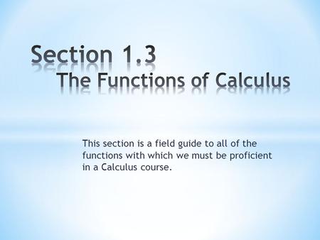This section is a field guide to all of the functions with which we must be proficient in a Calculus course.
