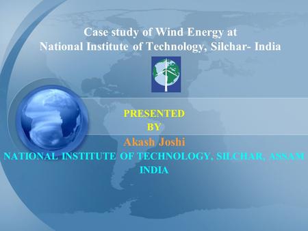 Case study of Wind Energy at National Institute of Technology, Silchar- India PRESENTED BY Akash Joshi NATIONAL INSTITUTE OF TECHNOLOGY, SILCHAR, ASSAM.