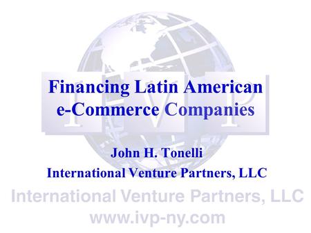 Financing Latin American e-Commerce Companies John H. Tonelli International Venture Partners, LLC.
