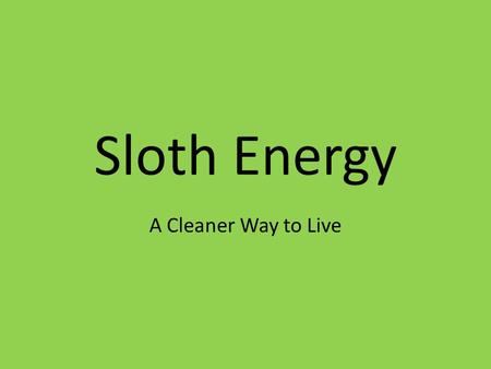 Sloth Energy A Cleaner Way to Live. So What’s the Problem? Greenhouse Gasses Cost Non-Renewable Resources.
