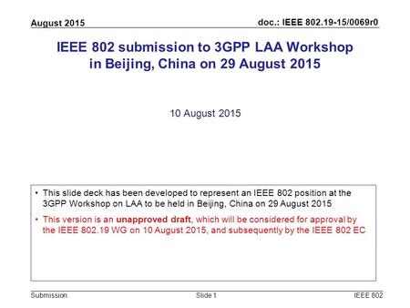 Doc.: IEEE 802.19-15/0069r0 Submission August 2015 IEEE 802Slide 1 IEEE 802 submission to 3GPP LAA Workshop in Beijing, China on 29 August 2015 10 August.