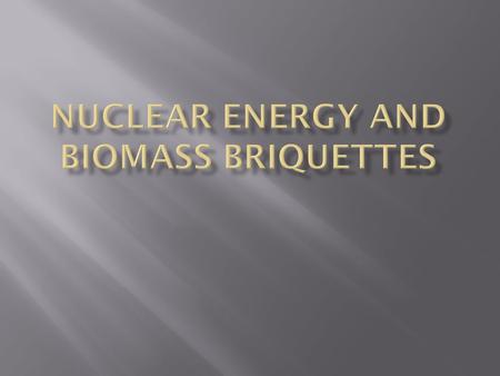  Nuclear power- When you split an atom, the energy can be used to make steam, which is used to turn a turbine to make electricity.  Biomass Briquettes-