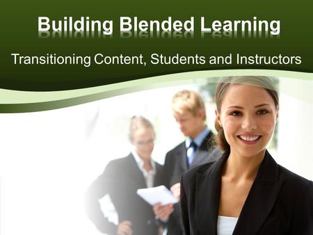Transitioning Content, Students and Instructors. Illustrate advantages of blended learning Identify major business impacts Examine alternative media available.