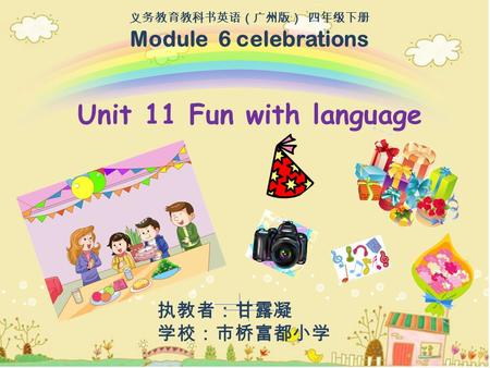执教者：甘露凝 学校：市桥富都小学 义务教育教科书英语（广州版） 四年级下册 Module 6 celebrations Unit 11 Fun with language.